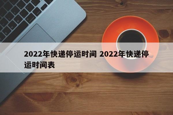 2022年快递停运时间 2022年快递停运时间表