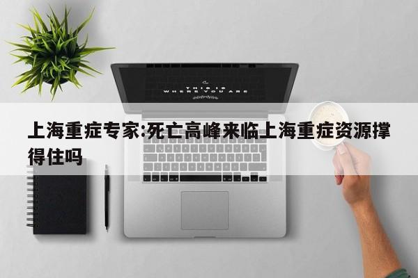 上海重症专家:死亡高峰来临上海重症资源撑得住吗
