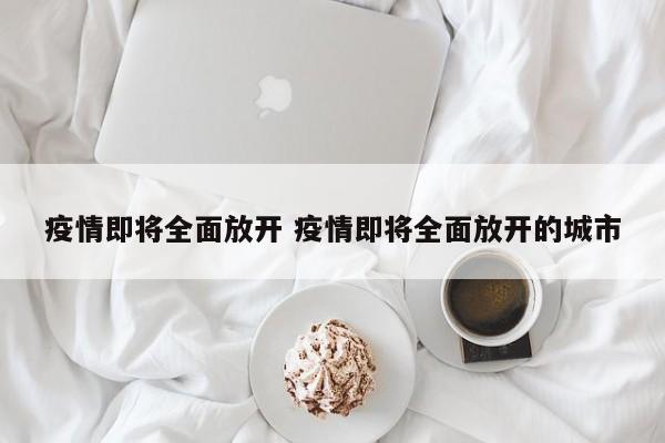 疫情即将全面放开 疫情即将全面放开的城市