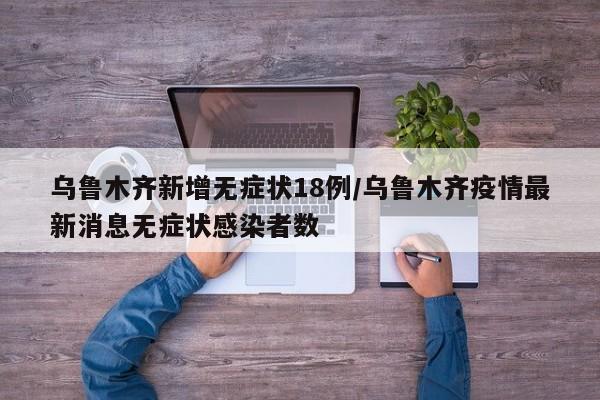 乌鲁木齐新增无症状18例/乌鲁木齐疫情最新消息无症状感染者数
