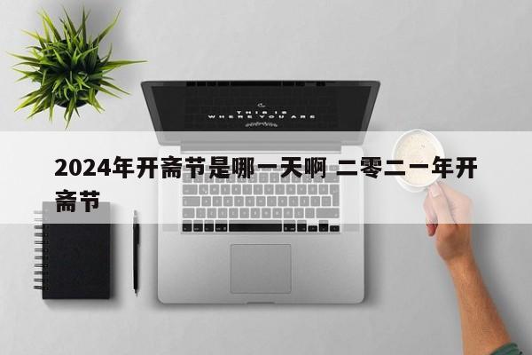 2024年开斋节是哪一天啊 二零二一年开斋节